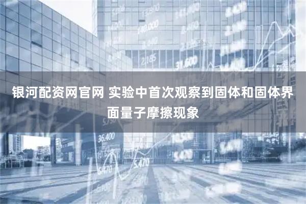 银河配资网官网 实验中首次观察到固体和固体界面量子摩擦现象