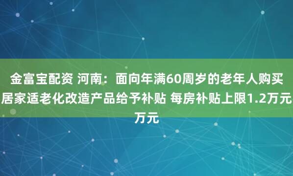 金富宝配资 河南：面向年满60周岁的老年人购买居家适老化改造产品给予补贴 每房补贴上限1.2万元