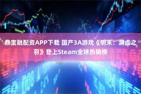 鼎宝融配资APP下载 国产3A游戏《明末：渊虚之羽》登上Steam全球热销榜