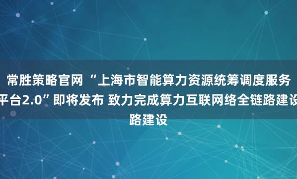 常胜策略官网 “上海市智能算力资源统筹调度服务平台2.0”即将发布 致力完成算力互联网络全链路建设