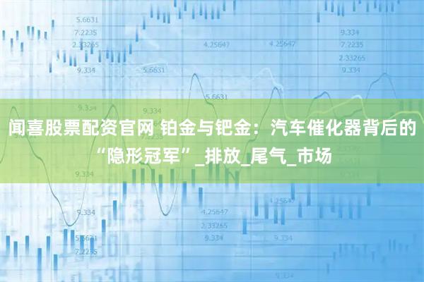 闻喜股票配资官网 铂金与钯金：汽车催化器背后的“隐形冠军”_排放_尾气_市场