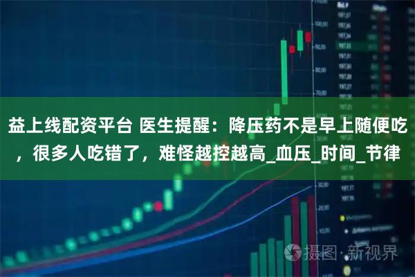 益上线配资平台 医生提醒：降压药不是早上随便吃，很多人吃错了，难怪越控越高_血压_时间_节律
