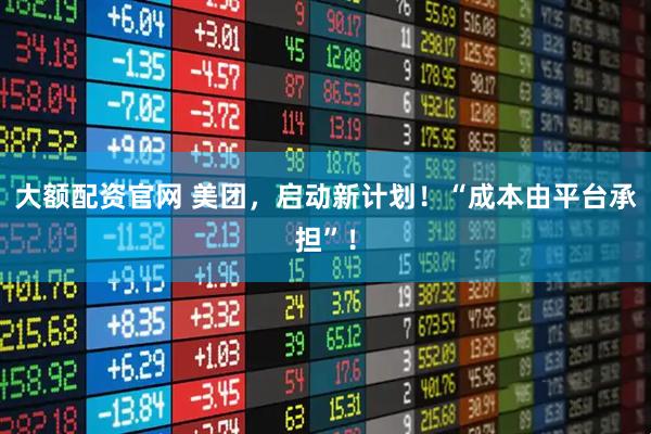 大额配资官网 美团，启动新计划！“成本由平台承担”！