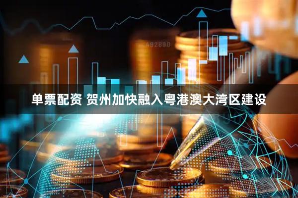 单票配资 贺州加快融入粤港澳大湾区建设