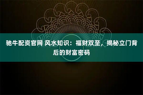 驰牛配资官网 风水知识：福财双至，揭秘立门背后的财富密码