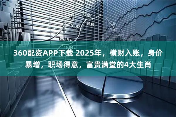 360配资APP下载 2025年，横财入账，身价暴增，职场得意，富贵满堂的4大生肖
