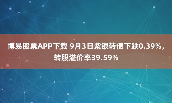 博易股票APP下载 9月3日紫银转债下跌0.39%，转股溢价率39.59%