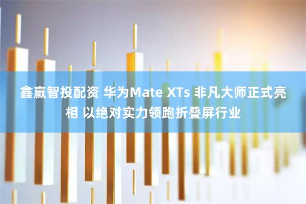 鑫赢智投配资 华为Mate XTs 非凡大师正式亮相 以绝对实力领跑折叠屏行业