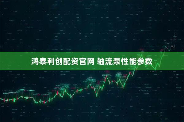 鸿泰利创配资官网 轴流泵性能参数